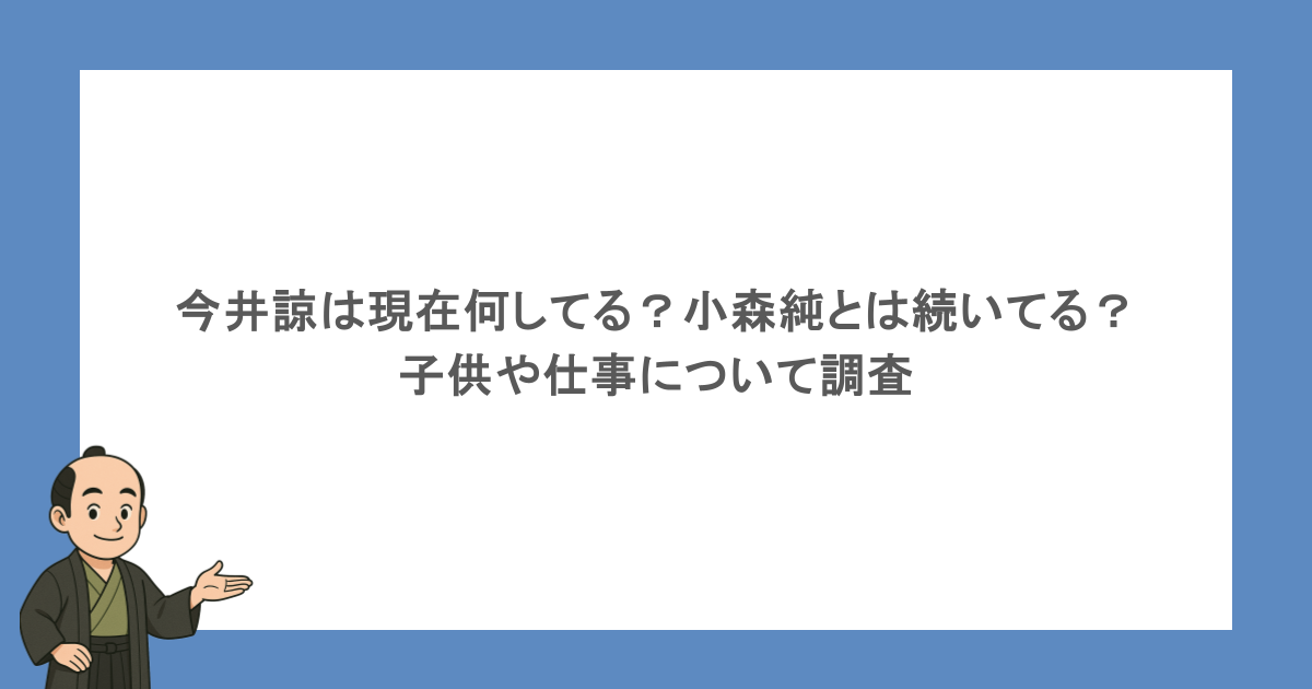 今井諒は現在何してる?小森純とは続いてる?子供や仕事について調査