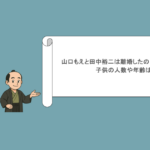 山口もえと田中裕二は離婚したの？真相を調査！子供の人数や年齢は？